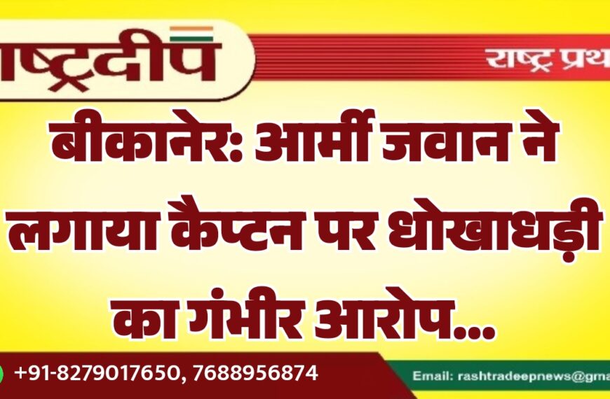 बीकानेर: आर्मी जवान ने लगाया कैप्टन पर धोखाधड़ी का गंभीर आरोप…