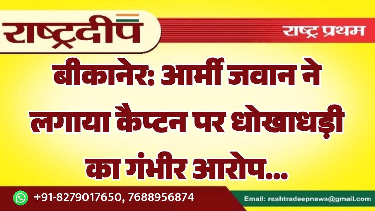 बीकानेर: आर्मी जवान ने लगाया कैप्टन पर धोखाधड़ी का गंभीर आरोप…