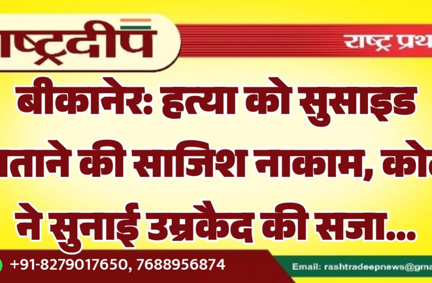 बीकानेर: हत्या को सुसाइड बताने की साजिश नाकाम, कोर्ट ने सुनाई उम्रकैद की सजा…