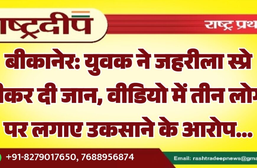 बीकानेर: युवक ने जहरीला स्प्रे पीकर दी जान, वीडियो में तीन लोगों पर लगाए उकसाने के आरोप…