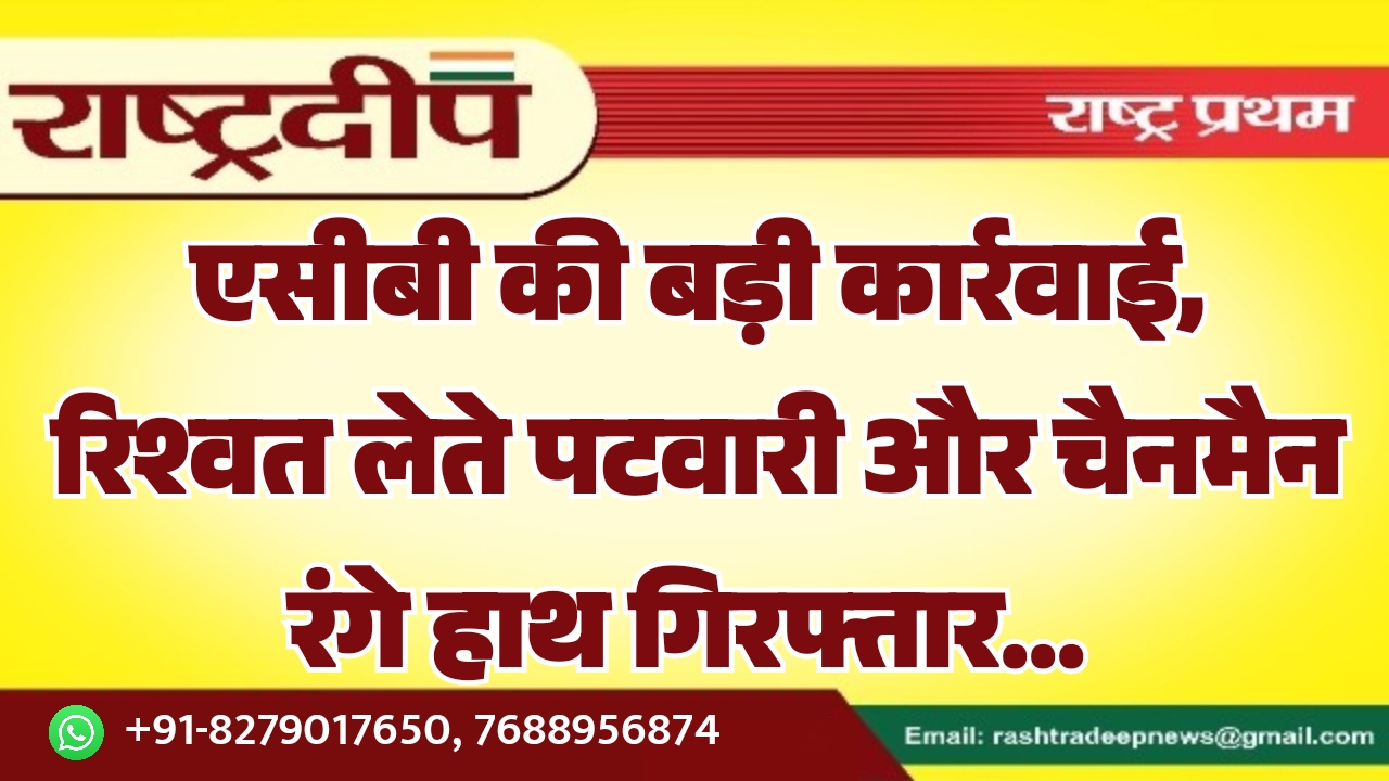 एसीबी की बड़ी कार्रवाई, रिश्वत लेते पटवारी और चैनमैन रंगे हाथ गिरफ्तार…