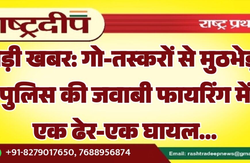 बड़ी खबर: गो-तस्करों से मुठभेड़, पुलिस की जवाबी फायरिंग में एक ढेर-एक घायल…