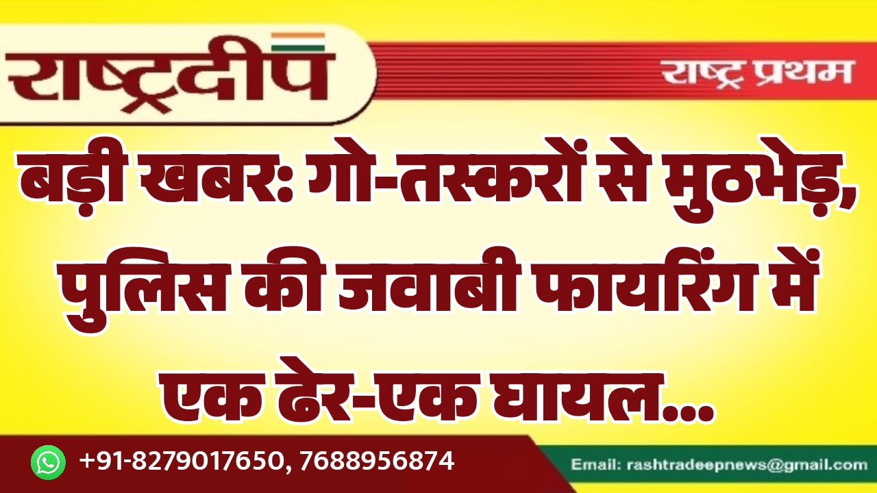बड़ी खबर: गो-तस्करों से मुठभेड़, पुलिस की जवाबी फायरिंग में एक ढेर-एक घायल…