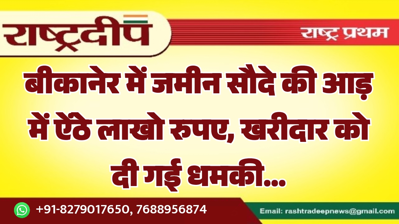 बीकानेर में जमीन सौदे की आड़ में ऐंठे लाखो रुपए, खरीदार को दी गई धमकी…