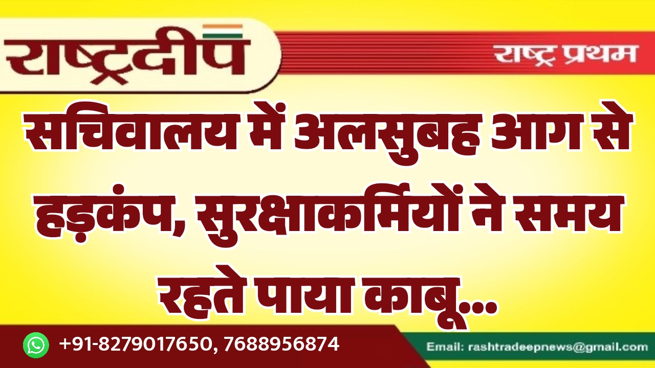 सचिवालय में अलसुबह आग से हड़कंप, सुरक्षाकर्मियों ने समय रहते पाया काबू…