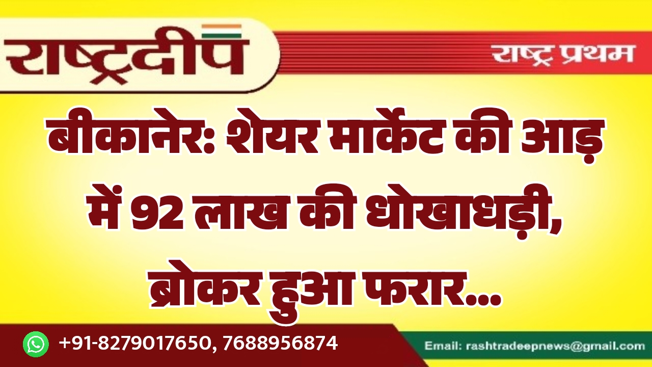बीकानेर: शेयर मार्केट की आड़ में 92 लाख की धोखाधड़ी, ब्रोकर हुआ फरार…