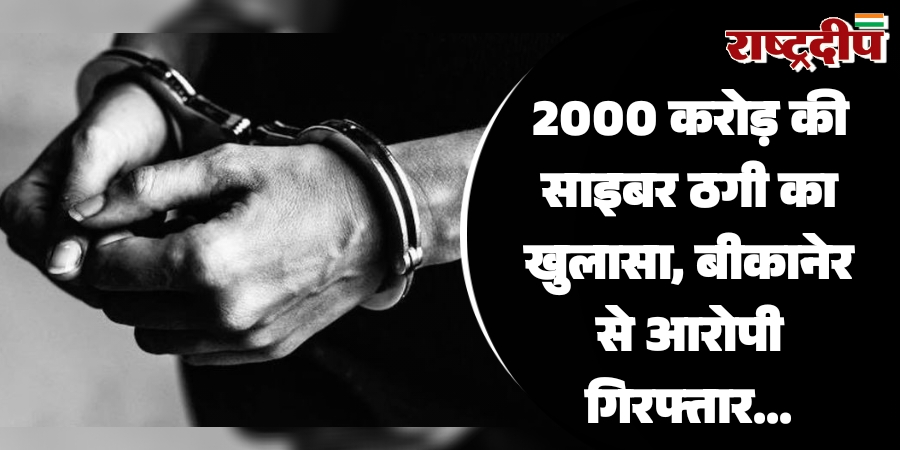 2000 करोड़ की साइबर ठगी का खुलासा, बीकानेर से आरोपी गिरफ्तार…