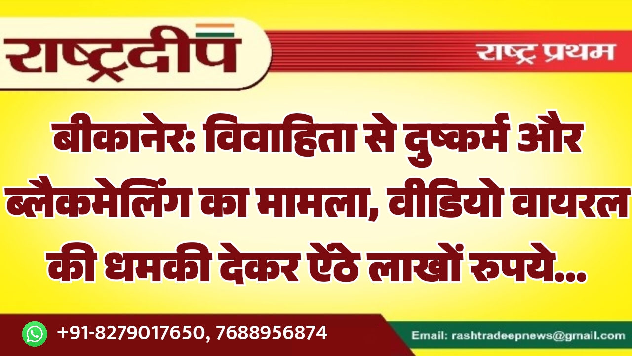 बीकानेर: विवाहिता से दुष्कर्म और ब्लैकमेलिंग का मामला, वीडियो वायरल की धमकी देकर ऐंठे लाखों रुपये…