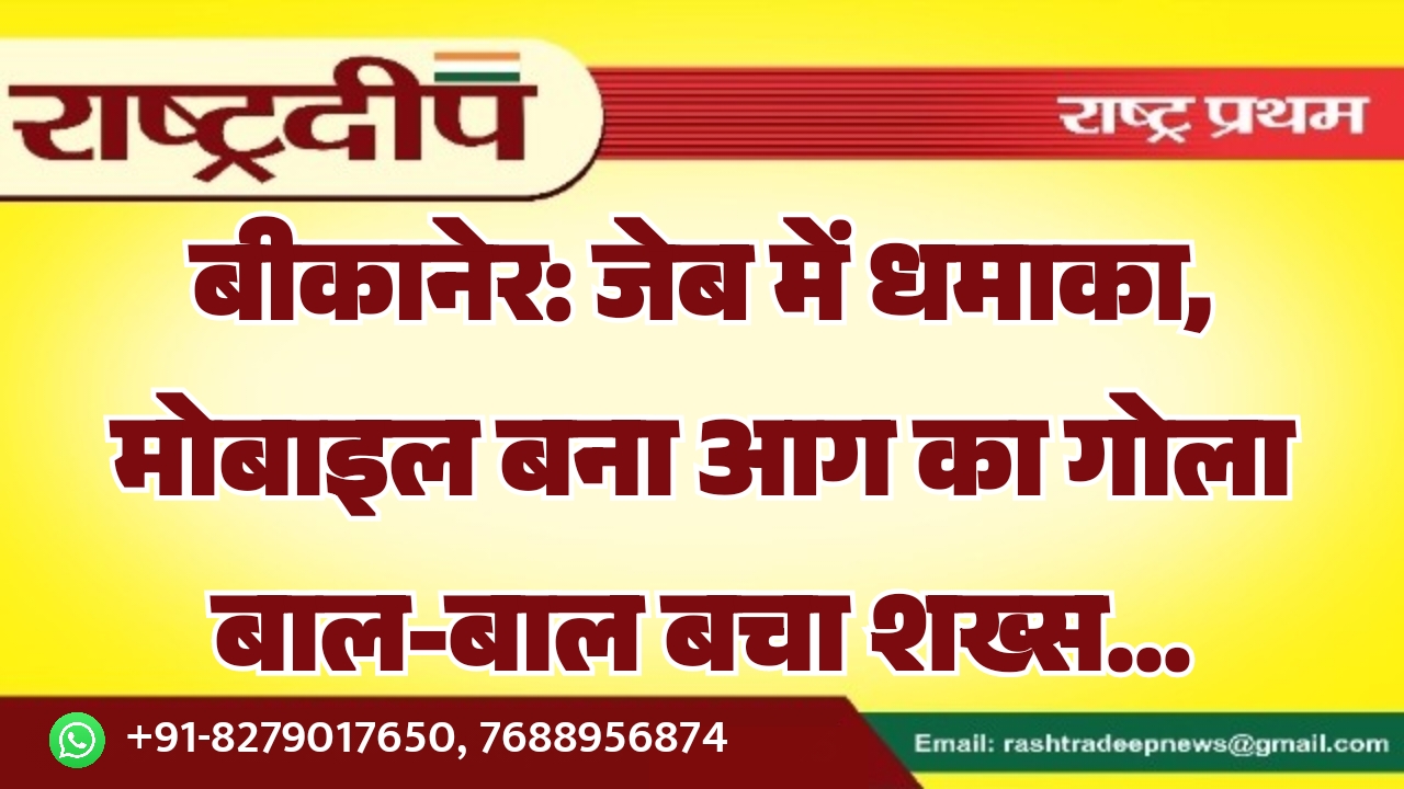 बीकानेर: जेब में धमाका, मोबाइल बना आग का गोला बाल-बाल बचा शख्स…