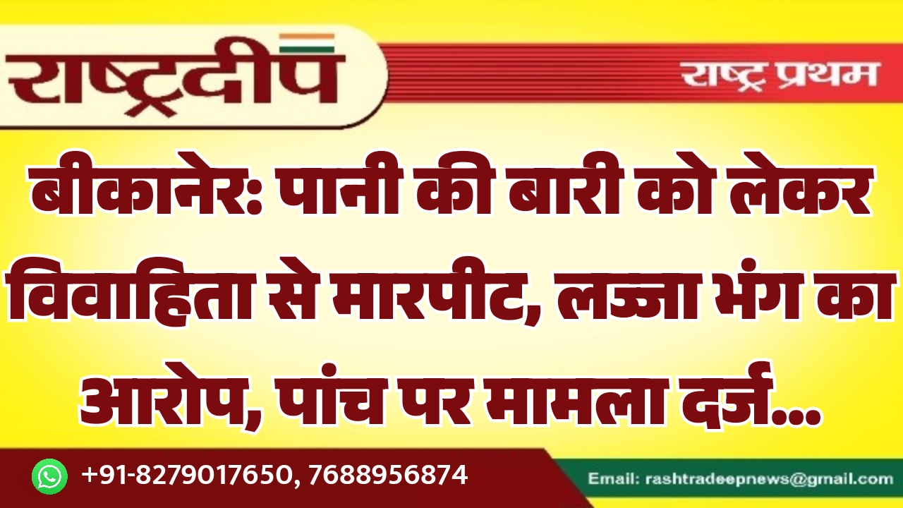 बीकानेर: पानी की बारी को लेकर विवाहिता से मारपीट, लज्जा भंग का आरोप, पांच पर मामला दर्ज…