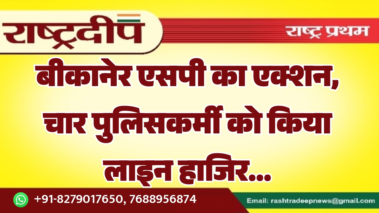 बीकानेर एसपी का एक्शन, चार पुलिसकर्मी को किया लाइन हाजिर…