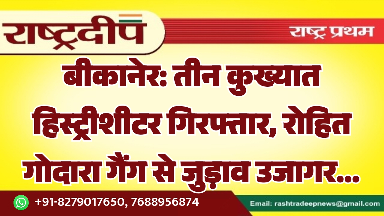 बीकानेर: तीन कुख्यात हिस्ट्रीशीटर गिरफ्तार, रोहित गोदारा गैंग से जुड़ाव उजागर…