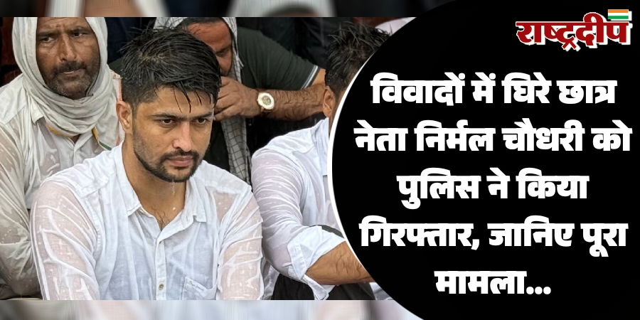 विवादों में घिरे छात्र नेता निर्मल चौधरी को पुलिस ने किया गिरफ्तार, जानिए पूरा मामला…