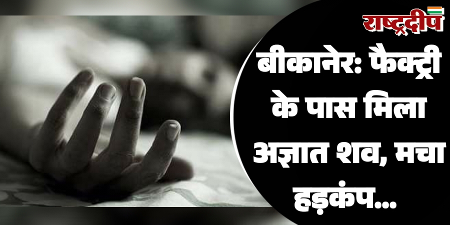 बीकानेर: फैक्ट्री के पास मिला अज्ञात शव, मचा हड़कंप…