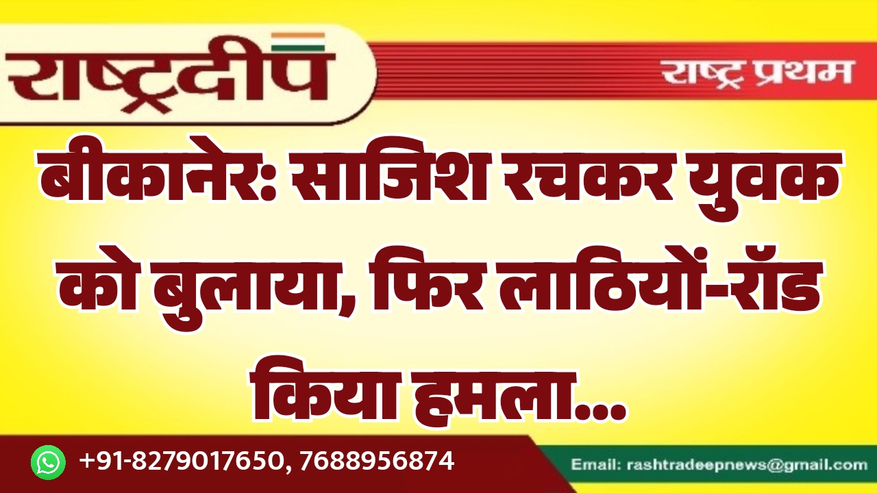 बीकानेर: साजिश रचकर युवक को बुलाया, फिर लाठियों-रॉड किया हमला…