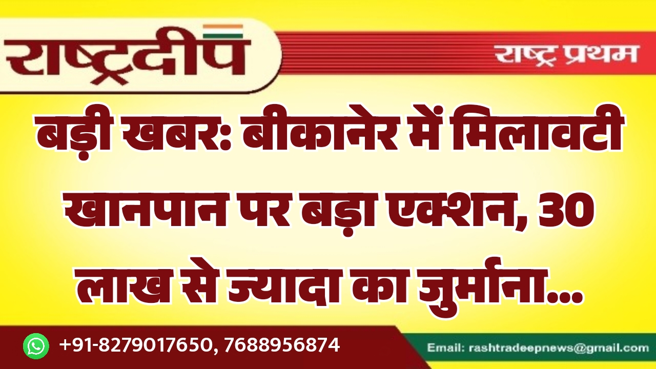 बीकानेर में मिलावटी खानपान पर बड़ा एक्शन, 30 लाख से ज्यादा का जुर्माना…