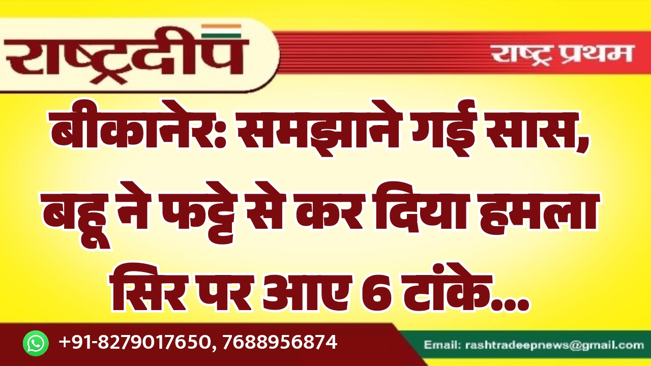बीकानेर: समझाने गई सास, बहू ने फट्टे से कर दिया हमला सिर पर आए 6 टांके…