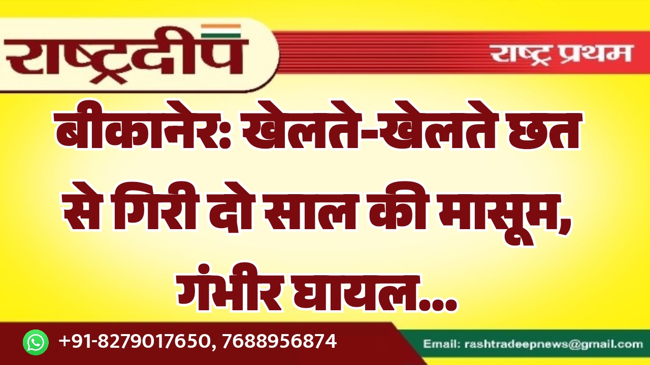 बीकानेर: खेलते-खेलते छत से गिरी दो साल की मासूम, गंभीर घायल…