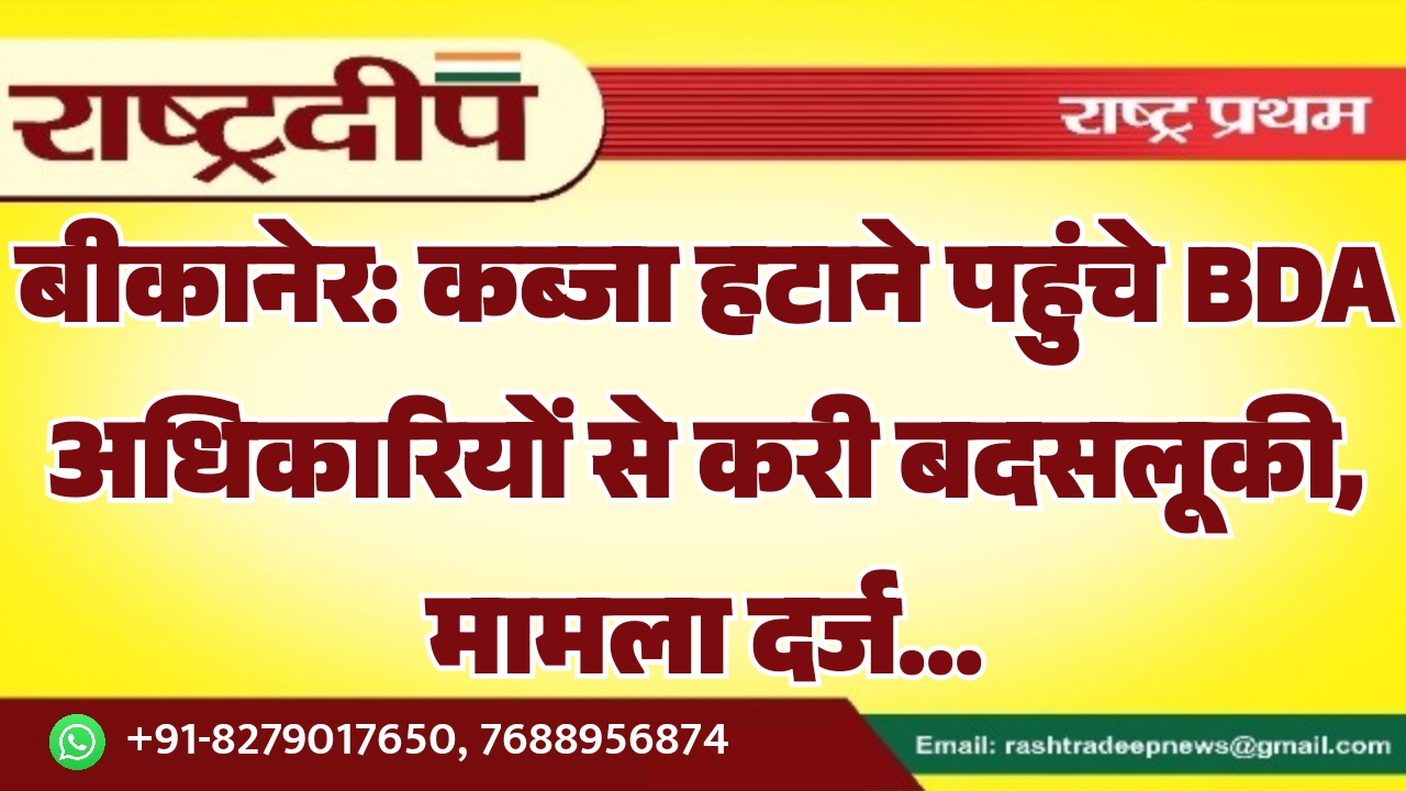 बीकानेर: कब्जा हटाने पहुंचे BDA अधिकारियों से करी बदसलूकी, मामला दर्ज…