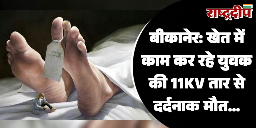 बीकानेर: खेत में काम कर रहे युवक की 11KV तार से दर्दनाक मौत…