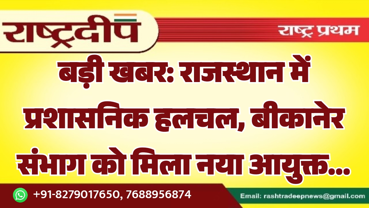 बड़ी खबर: राजस्थान में प्रशासनिक हलचल, बीकानेर संभाग को मिला नया आयुक्त…
