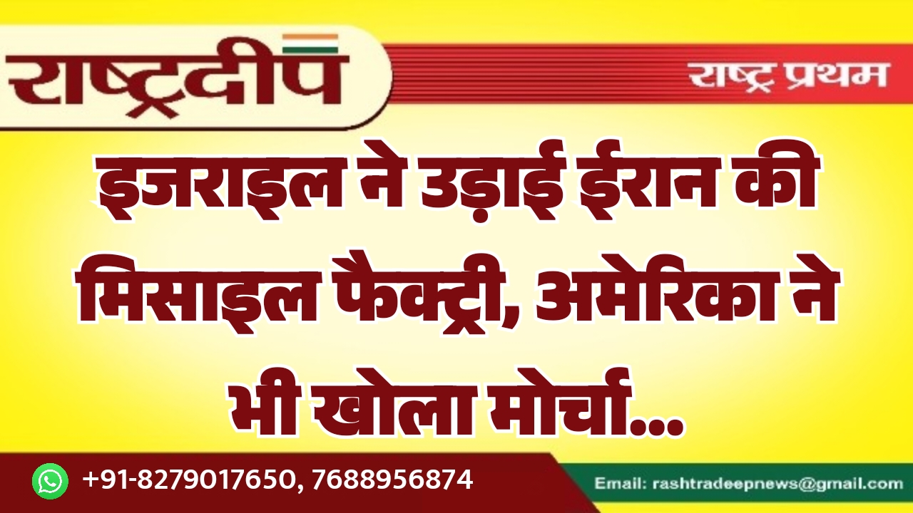 इजराइल ने उड़ाई ईरान की मिसाइल फैक्ट्री, अमेरिका ने भी खोला मोर्चा…