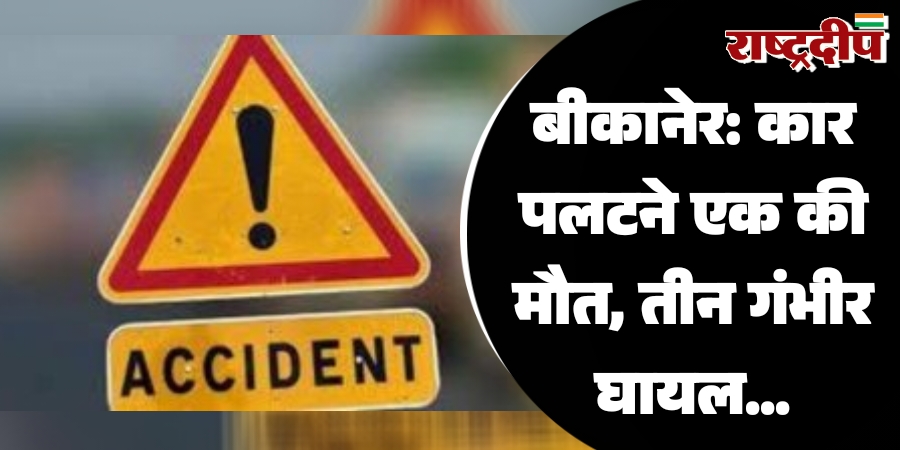 बीकानेर: कार पलटने एक की मौत, तीन गंभीर घायल…