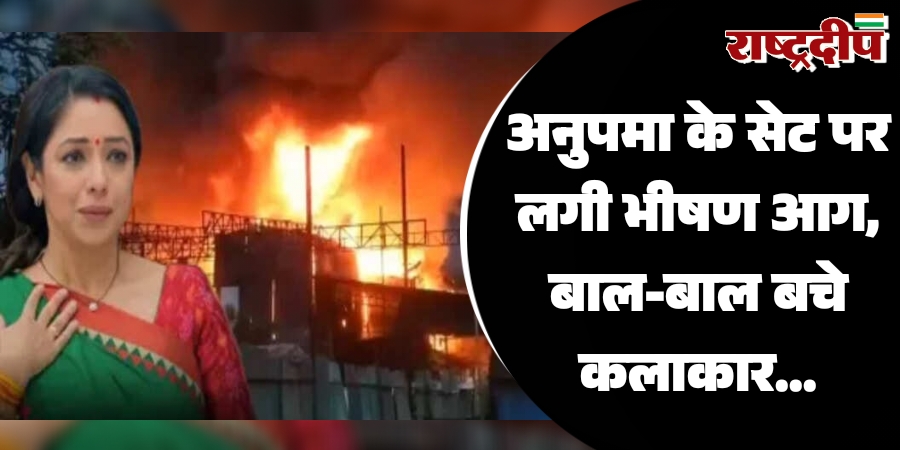 अनुपमा के सेट पर लगी भीषण आग, बाल-बाल बचे कलाकार…
