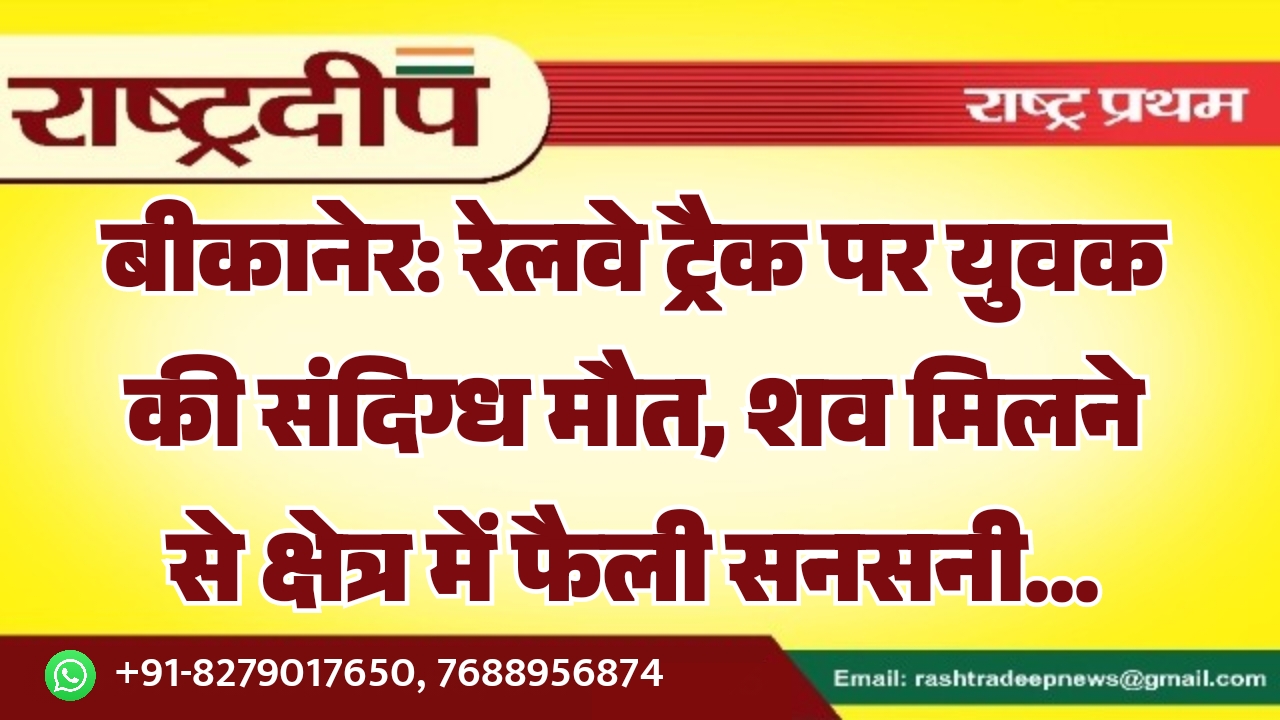 बीकानेर: रेलवे ट्रैक पर युवक की संदिग्ध मौत, शव मिलने से क्षेत्र में फैली सनसनी…