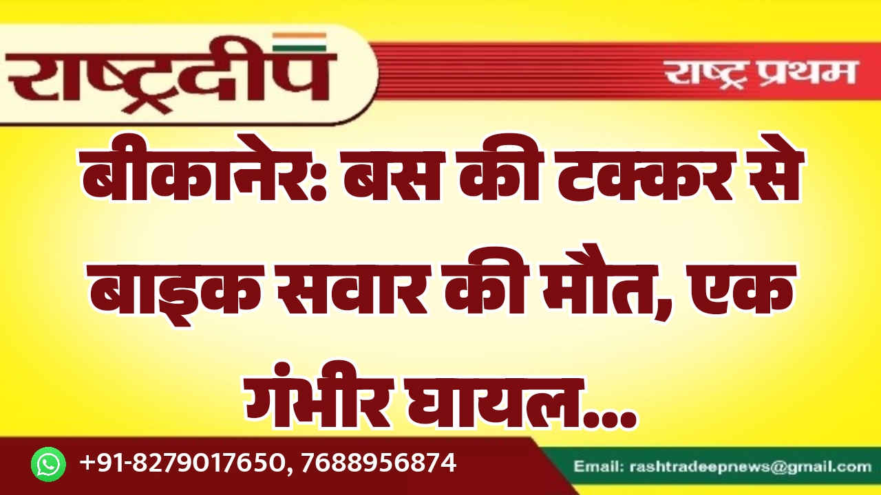बीकानेर: बस की टक्कर से बाइक सवार की मौत, एक गंभीर घायल…