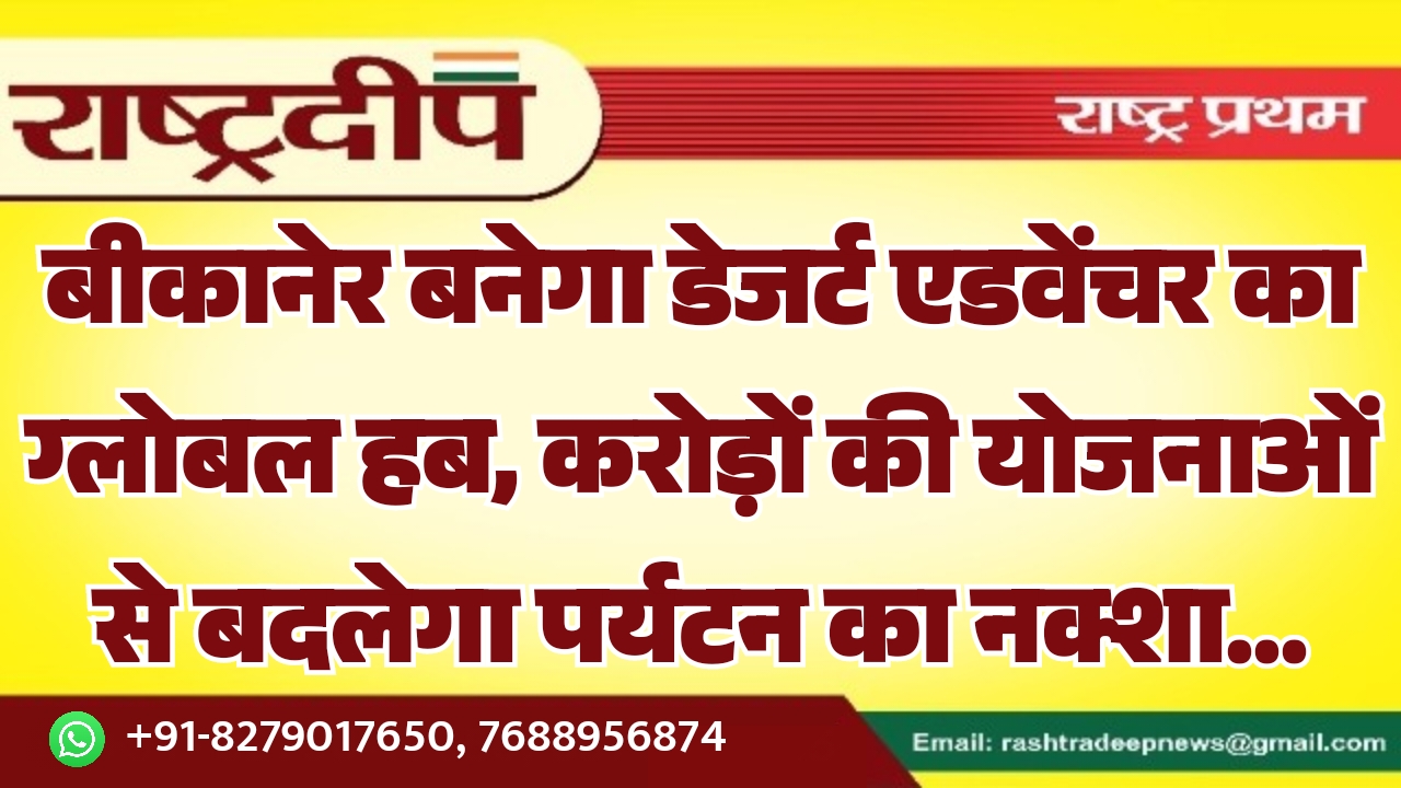 बीकानेर बनेगा डेजर्ट एडवेंचर का ग्लोबल हब, करोड़ों की योजनाओं से बदलेगा पर्यटन का नक्शा…