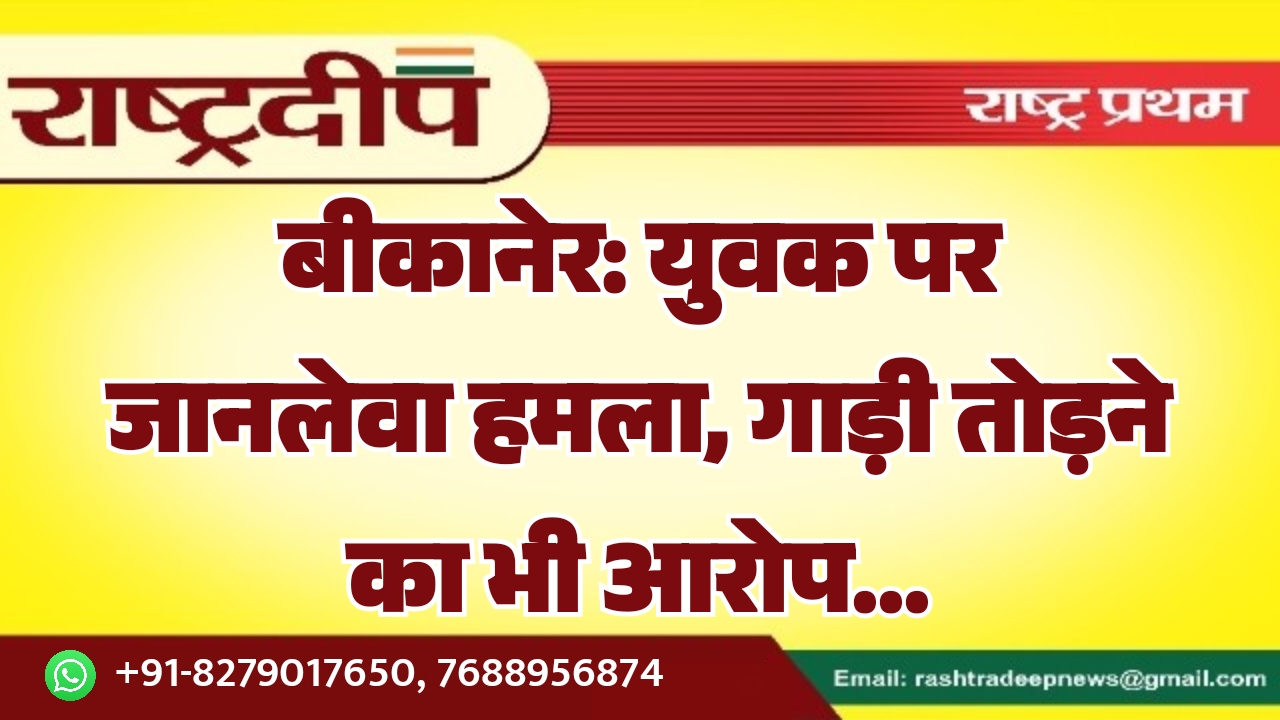 बीकानेर: युवक पर जानलेवा हमला, गाड़ी…