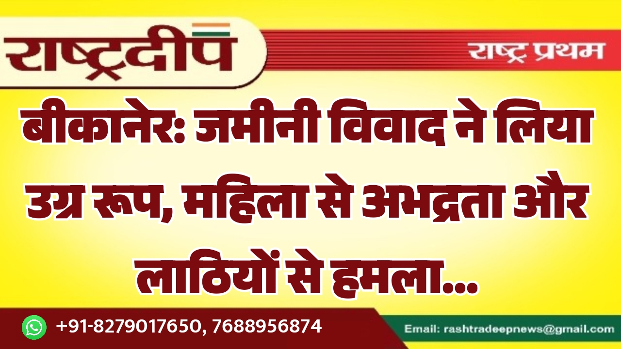 बीकानेर: जमीनी विवाद ने लिया उग्र रूप, महिला से अभद्रता और लाठियों से हमला…