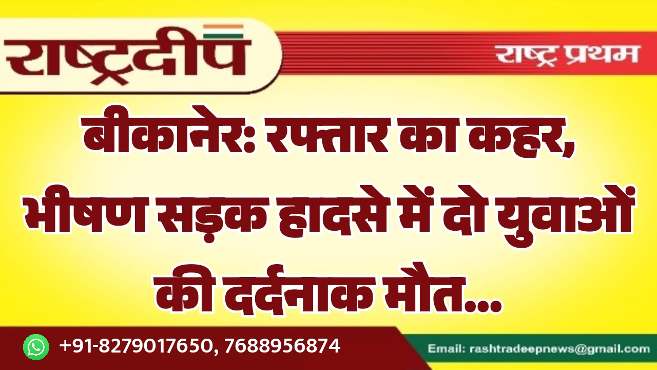 बीकानेर: रफ्तार का कहर, भीषण सड़क हादसे में दो युवाओं की दर्दनाक मौत…