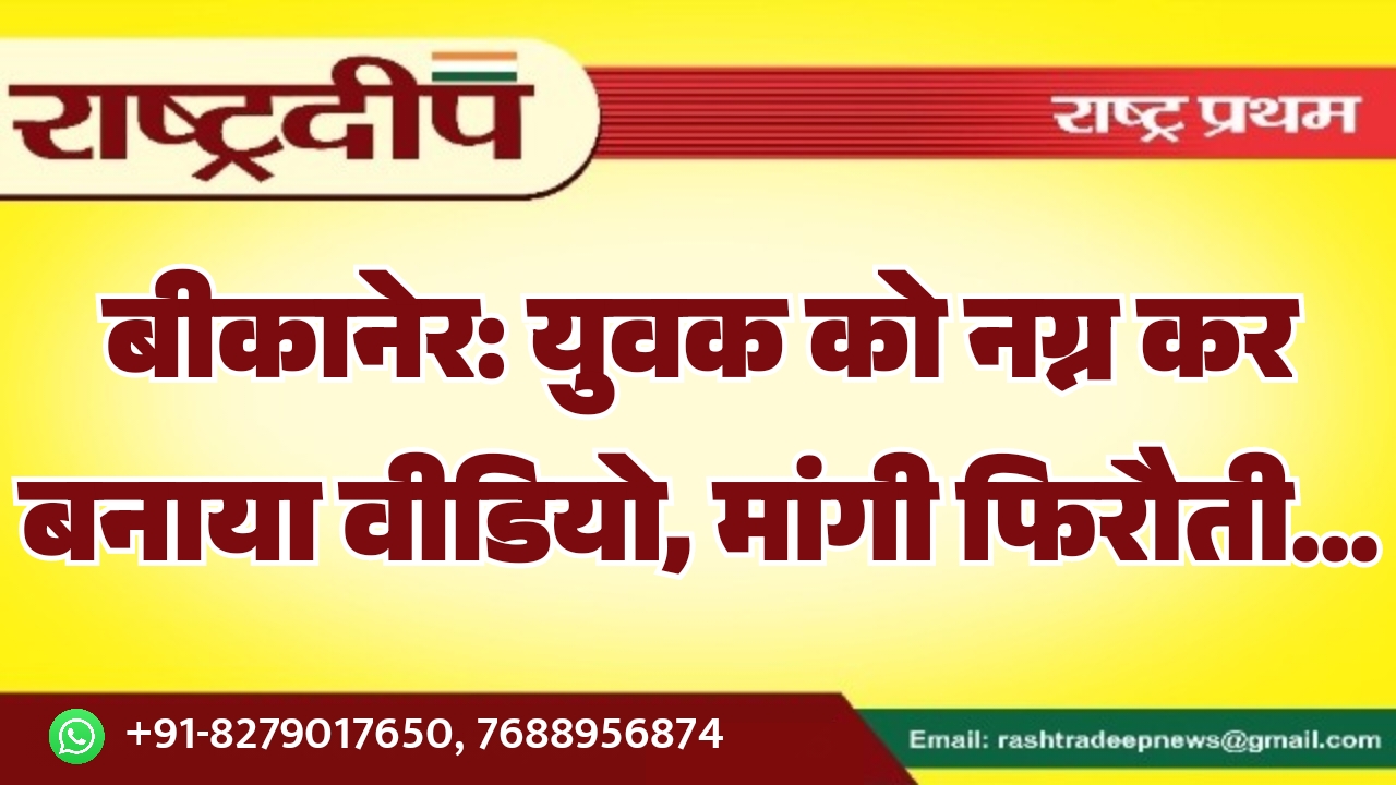 बीकानेर: युवक को नग्न कर बनाया वीडियो, मांगी फिरौती…
