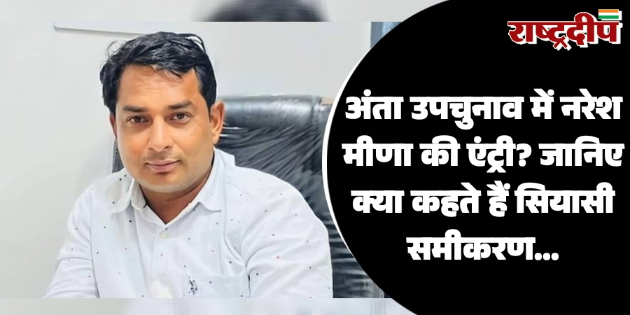 अंता उपचुनाव में नरेश मीणा की एंट्री? जानिए क्या कहते हैं सियासी समीकरण…