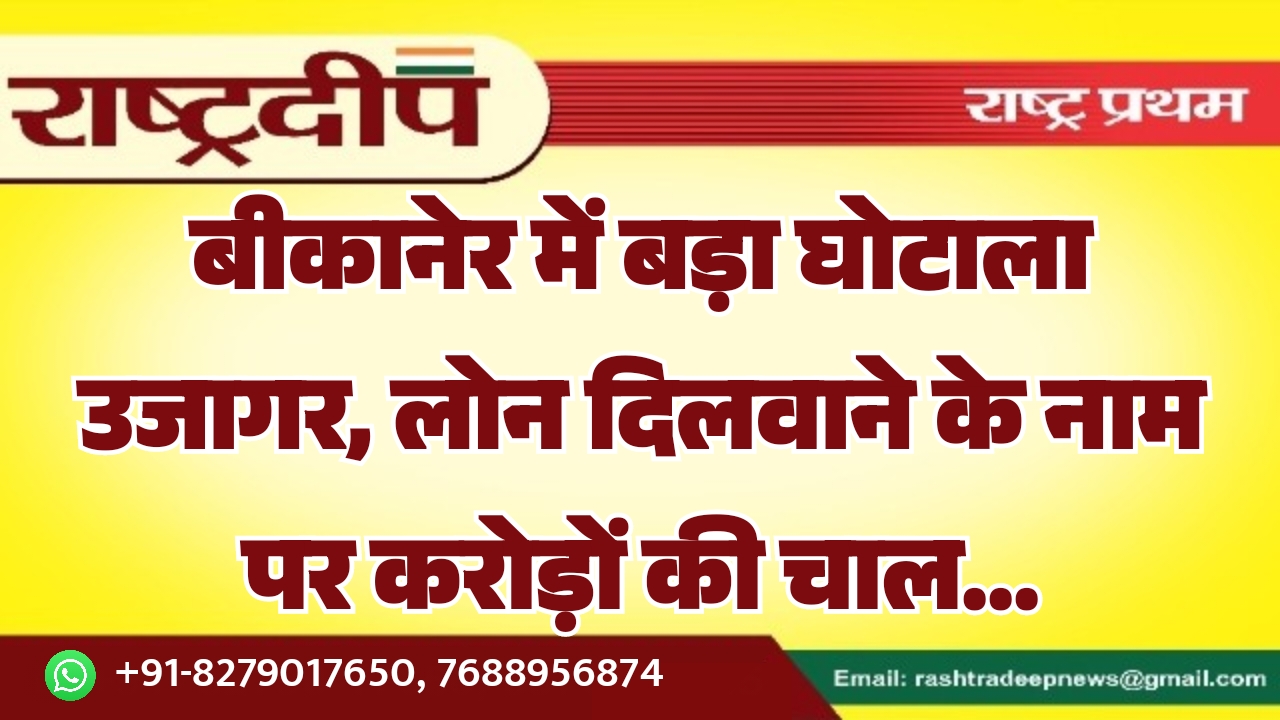 बीकानेर में बड़ा घोटाला उजागर, लोन दिलवाने के नाम पर करोड़ों की चाल…