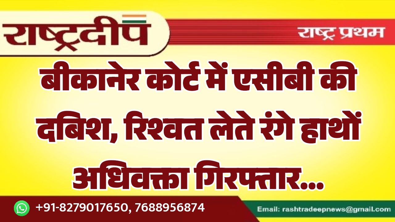 बीकानेर कोर्ट में एसीबी की दबिश, रिश्वत लेते रंगे हाथों अधिवक्ता गिरफ्तार…