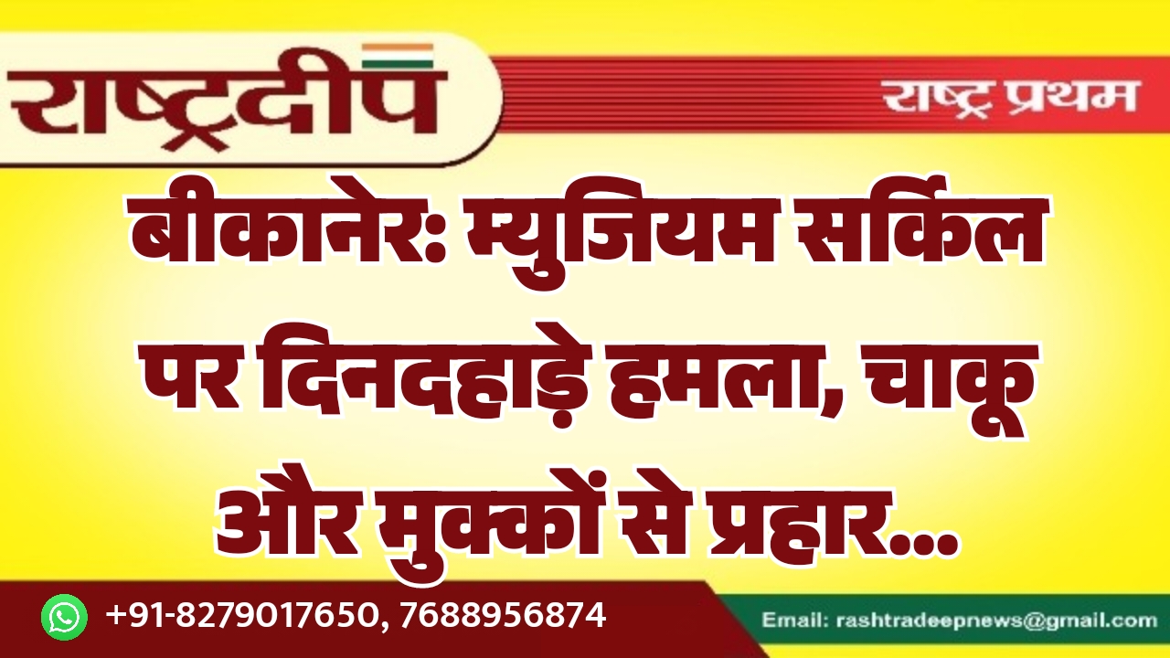 बीकानेर: म्युजियम सर्किल पर दिनदहाड़े हमला, चाकू और मुक्कों से प्रहार…