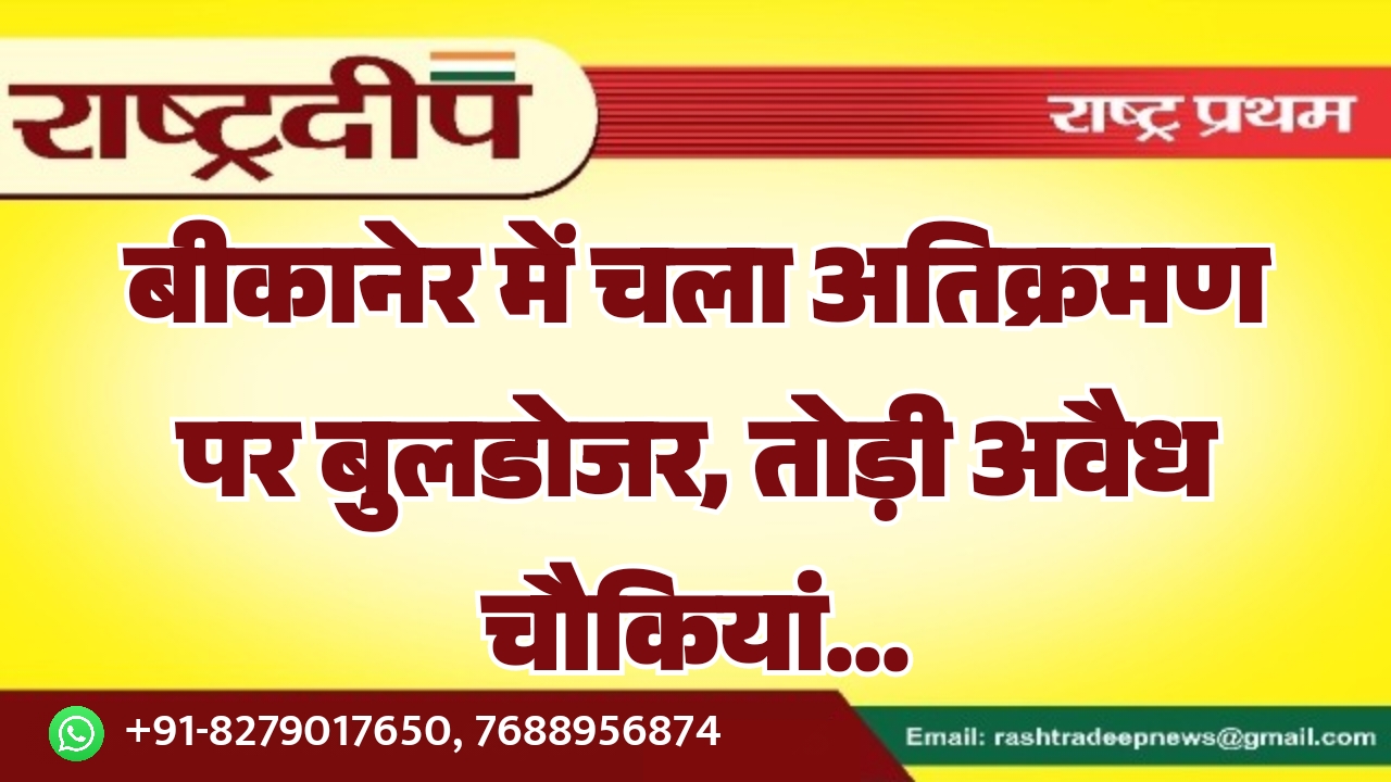 बीकानेर में चला अतिक्रमण पर बुलडोजर,…