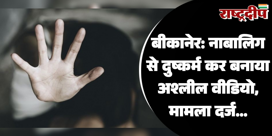 बीकानेर: नाबालिग से दुष्कर्म कर बनाया…