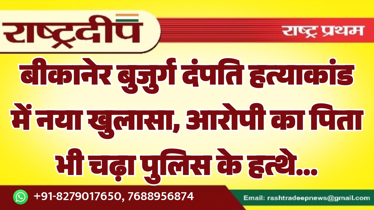 बीकानेर बुजुर्ग दंपति हत्याकांड में नया खुलासा, आरोपी का पिता भी चढ़ा पुलिस के हत्थे…
