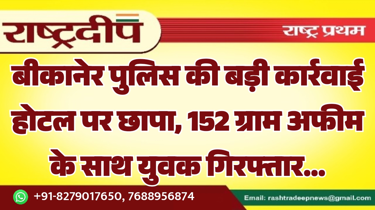 बीकानेर पुलिस की बड़ी कार्रवाई होटल पर छापा, 152 ग्राम अफीम के साथ युवक गिरफ्तार…