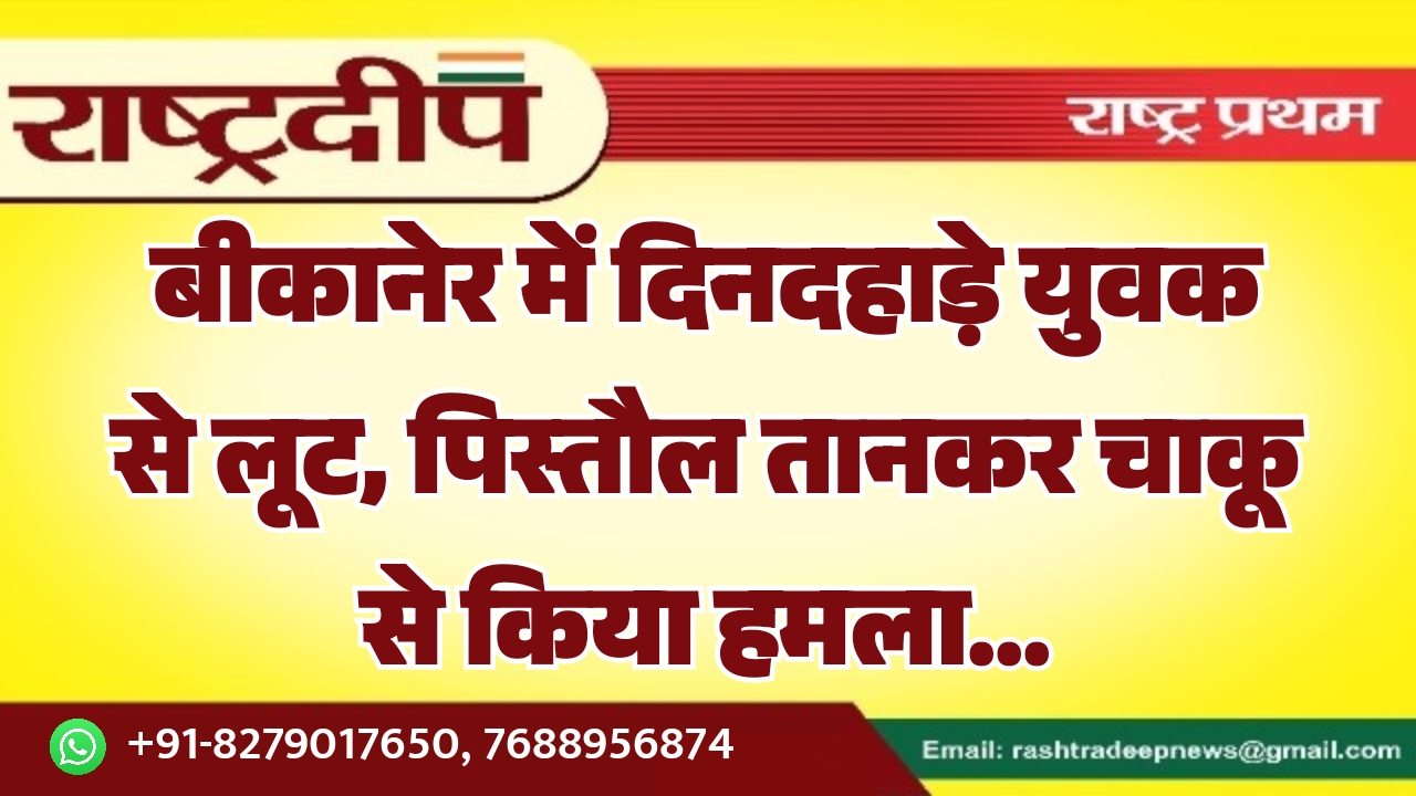 बीकानेर में दिनदहाड़े युवक से लूट, पिस्तौल तानकर चाकू से किया हमला…