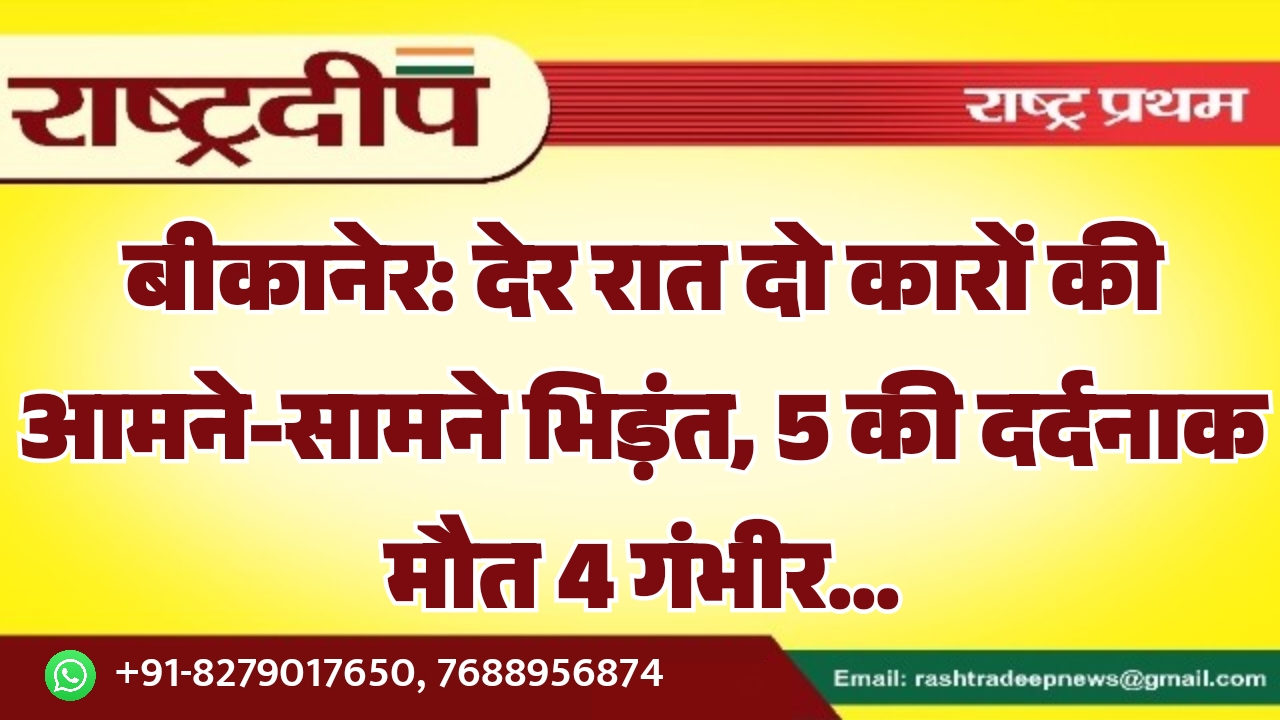 बीकानेर: देर रात दो कारों की आमने-सामने भिड़ंत, 5 की दर्दनाक मौत 4 गंभीर…