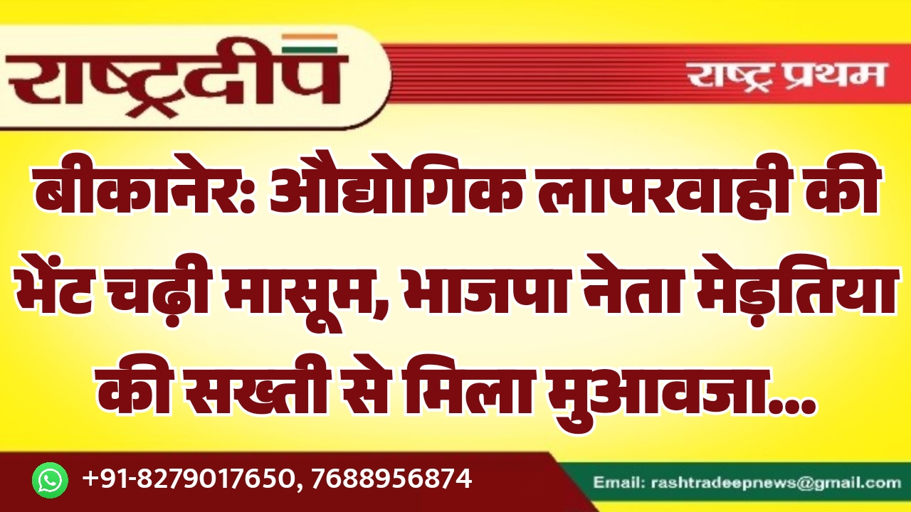 बीकानेर: औद्योगिक लापरवाही की भेंट चढ़ी मासूम, भाजपा नेता मेड़तिया की सख्ती से मिला मुआवजा…
