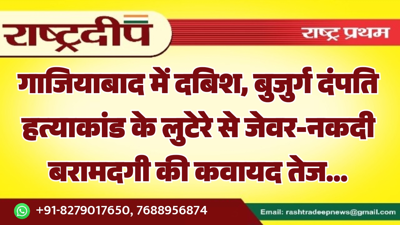 गाजियाबाद में दबिश, बुजुर्ग दंपति हत्याकांड के लुटेरे से जेवर-नकदी बरामदगी की कवायद तेज…