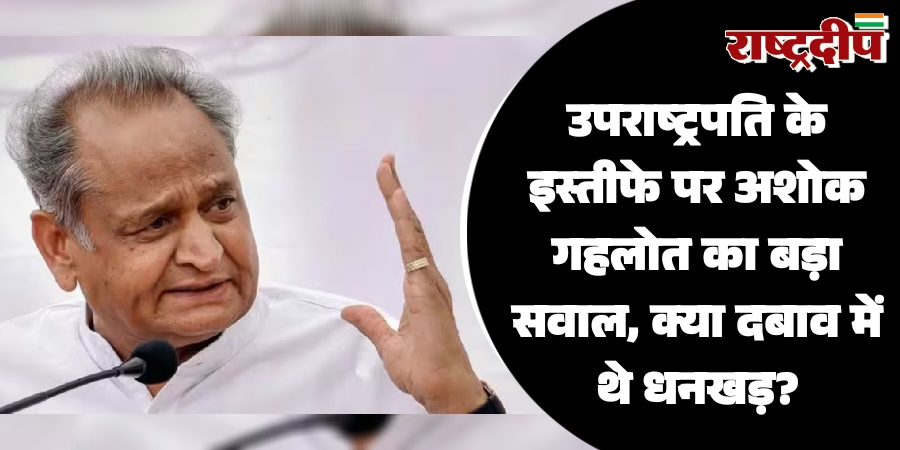 उपराष्ट्रपति के इस्तीफे पर गहलोत का बड़ा सवाल, क्या दबाव में थे धनखड़?