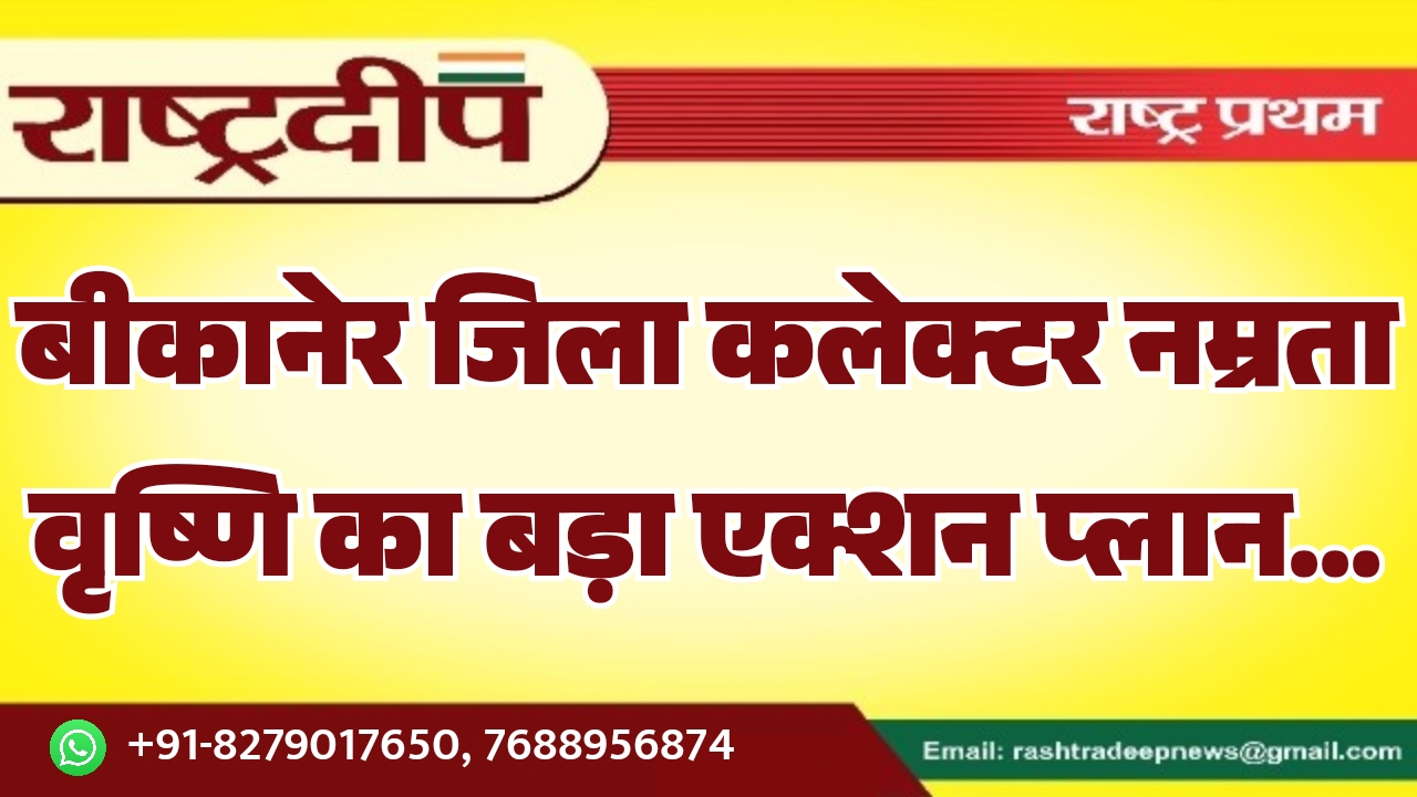 बीकानेर जिला कलेक्टर नम्रता वृष्णि का बड़ा एक्शन प्लान…