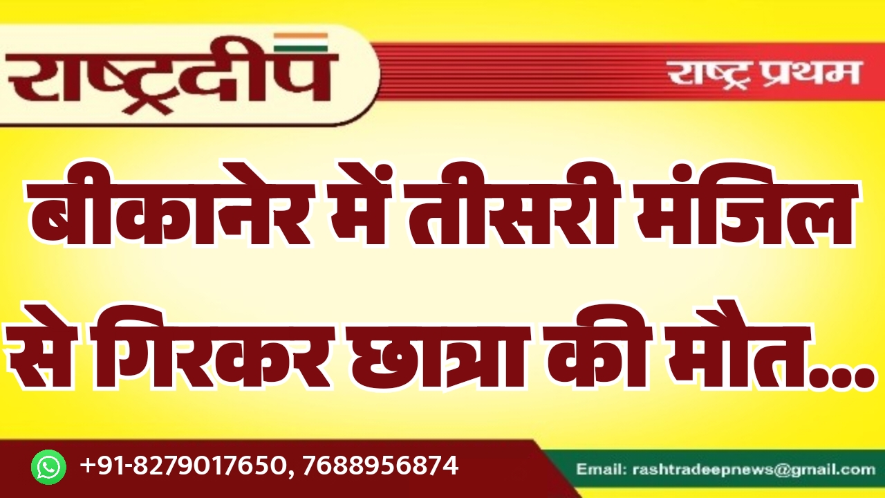 बीकानेर में तीसरी मंजिल से गिरकर छात्रा की मौत…